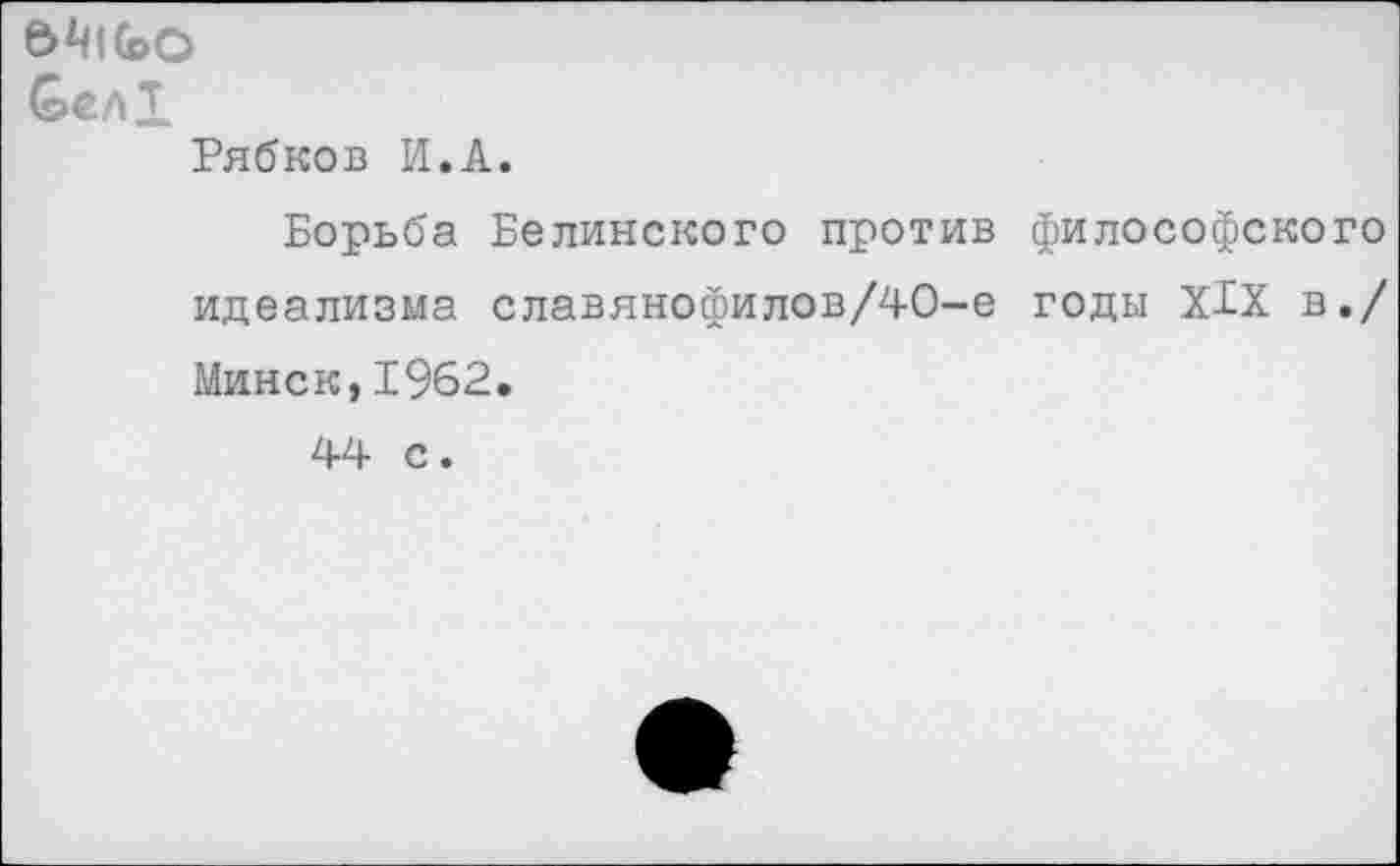 ﻿5^1(ЬО
СвлХ
Рябков И.А.
Борьба Белинского против философского идеализма славянофилов/40-е годы XIX в./ Минск,1962.
44 с.